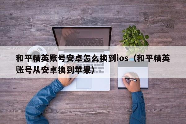 和平精英账号安卓怎么换到ios（和平精英账号从安卓换到苹果）