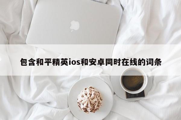 包含和平精英ios和安卓同时在线的词条